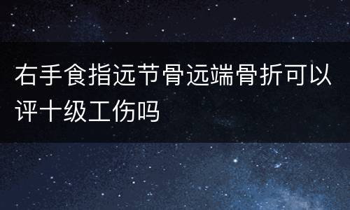 右手食指远节骨远端骨折可以评十级工伤吗