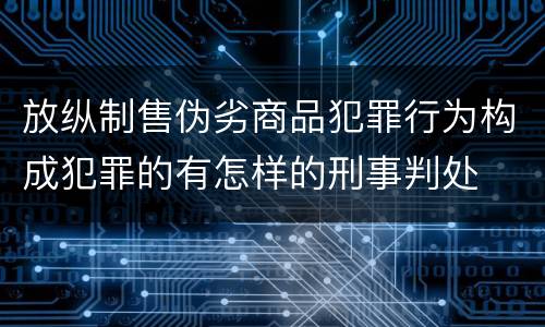 放纵制售伪劣商品犯罪行为构成犯罪的有怎样的刑事判处