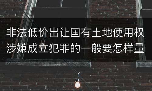 非法低价出让国有土地使用权涉嫌成立犯罪的一般要怎样量刑