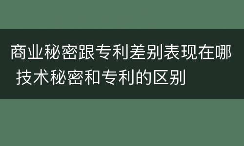 商业秘密跟专利差别表现在哪 技术秘密和专利的区别