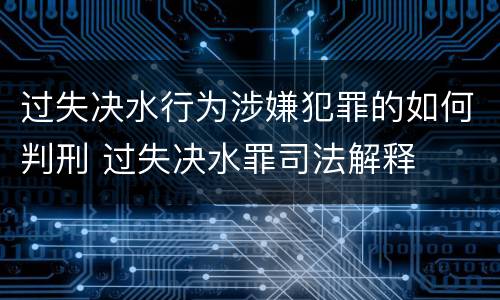 过失决水行为涉嫌犯罪的如何判刑 过失决水罪司法解释