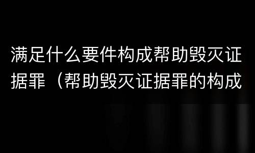 满足什么要件构成帮助毁灭证据罪（帮助毁灭证据罪的构成要件）