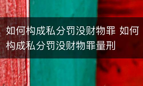 如何构成私分罚没财物罪 如何构成私分罚没财物罪量刑