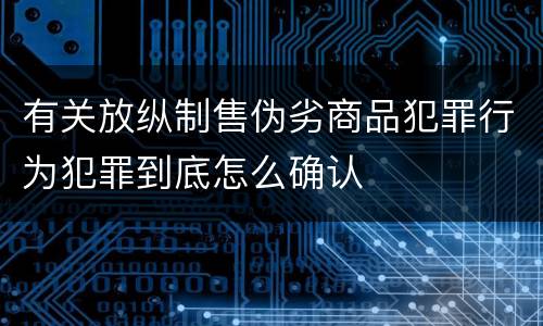有关放纵制售伪劣商品犯罪行为犯罪到底怎么确认