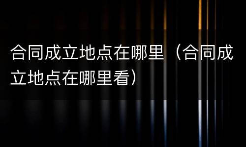 合同成立地点在哪里（合同成立地点在哪里看）