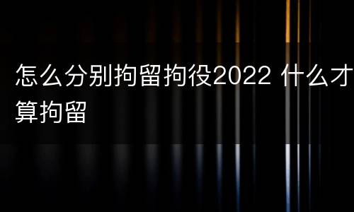 怎么分别拘留拘役2022 什么才算拘留