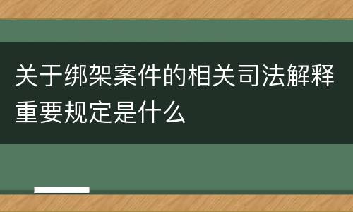 关于绑架案件的相关司法解释重要规定是什么