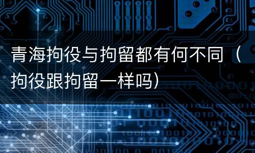 青海拘役与拘留都有何不同（拘役跟拘留一样吗）