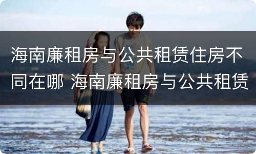 海南廉租房与公共租赁住房不同在哪 海南廉租房与公共租赁住房不同在哪里