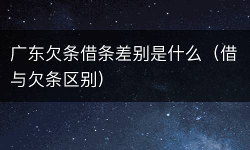 广东欠条借条差别是什么（借与欠条区别）