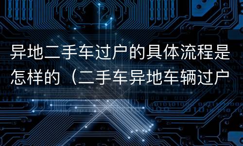 异地二手车过户的具体流程是怎样的（二手车异地车辆过户手续流程）