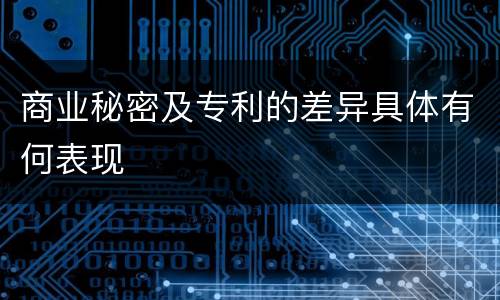 商业秘密及专利的差异具体有何表现