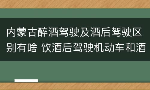 内蒙古醉酒驾驶及酒后驾驶区别有啥 饮酒后驾驶机动车和酒驾有什么区别