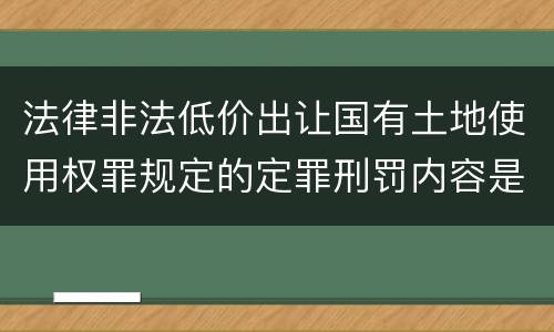 法律非法低价出让国有土地使用权罪规定的定罪刑罚内容是什么样的