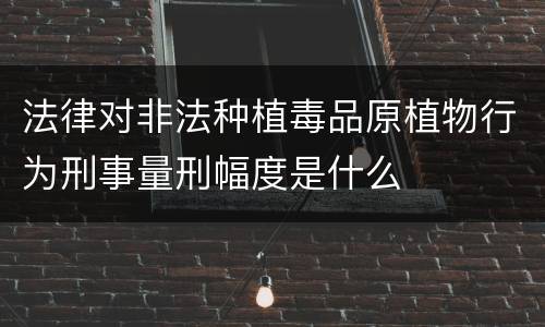 法律对非法种植毒品原植物行为刑事量刑幅度是什么