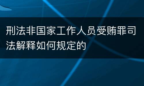 刑法非国家工作人员受贿罪司法解释如何规定的