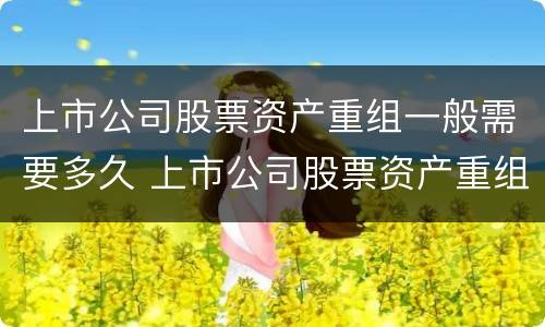 上市公司股票资产重组一般需要多久 上市公司股票资产重组一般需要多久才能成功