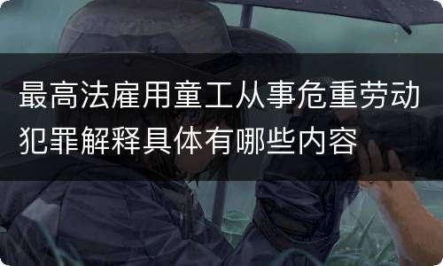 最高法雇用童工从事危重劳动犯罪解释具体有哪些内容