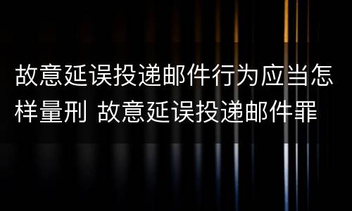 故意延误投递邮件行为应当怎样量刑 故意延误投递邮件罪
