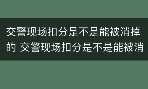 交警现场扣分是不是能被消掉的 交警现场扣分是不是能被消掉的呢