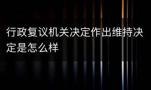 行政复议机关决定作出维持决定是怎么样