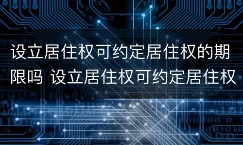 设立居住权可约定居住权的期限吗 设立居住权可约定居住权的期限吗对吗