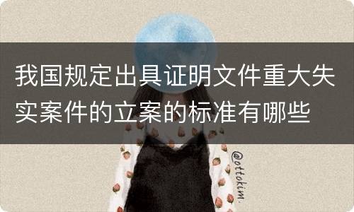 我国规定出具证明文件重大失实案件的立案的标准有哪些