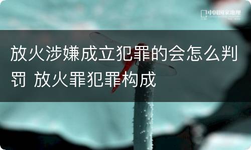 放火涉嫌成立犯罪的会怎么判罚 放火罪犯罪构成