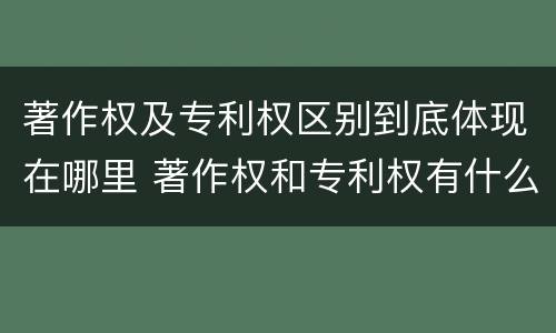 著作权及专利权区别到底体现在哪里 著作权和专利权有什么区别