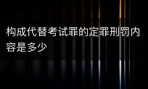 构成代替考试罪的定罪刑罚内容是多少