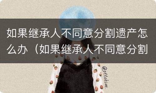 如果继承人不同意分割遗产怎么办（如果继承人不同意分割遗产怎么办理）