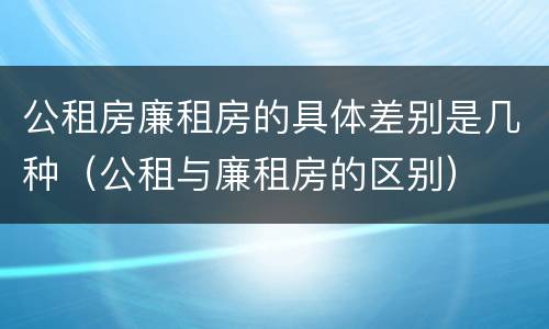公租房廉租房的具体差别是几种（公租与廉租房的区别）
