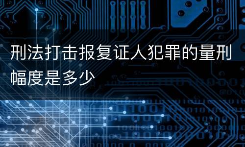 刑法打击报复证人犯罪的量刑幅度是多少