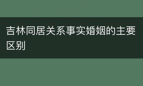 吉林同居关系事实婚姻的主要区别