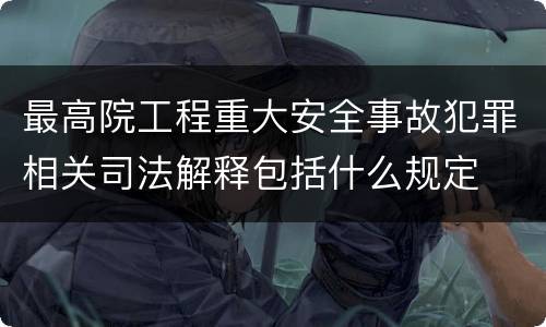 最高院工程重大安全事故犯罪相关司法解释包括什么规定
