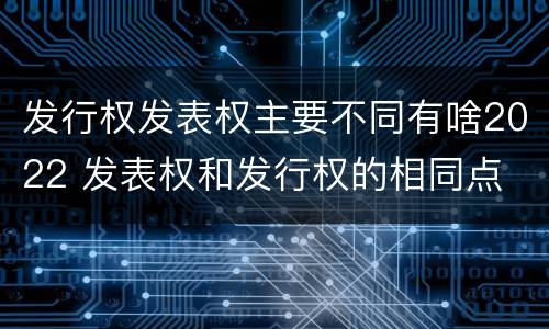 发行权发表权主要不同有啥2022 发表权和发行权的相同点