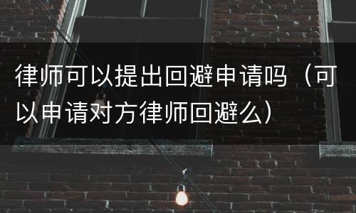 律师可以提出回避申请吗（可以申请对方律师回避么）