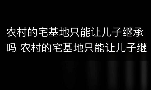 农村的宅基地只能让儿子继承吗 农村的宅基地只能让儿子继承吗