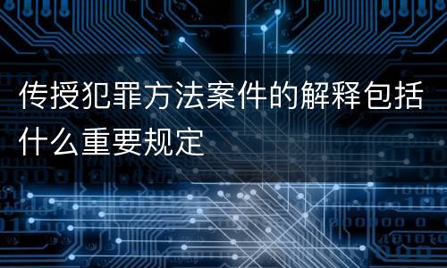 传授犯罪方法案件的解释包括什么重要规定