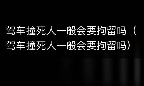 驾车撞死人一般会要拘留吗（驾车撞死人一般会要拘留吗）