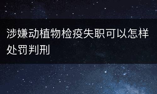 涉嫌动植物检疫失职可以怎样处罚判刑