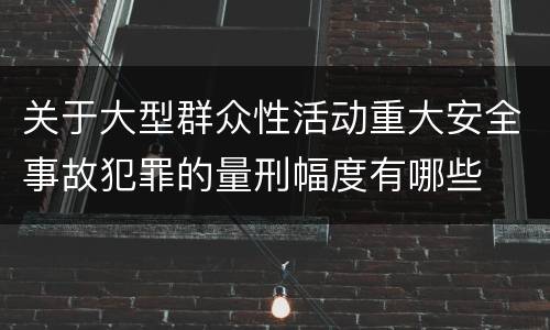关于大型群众性活动重大安全事故犯罪的量刑幅度有哪些