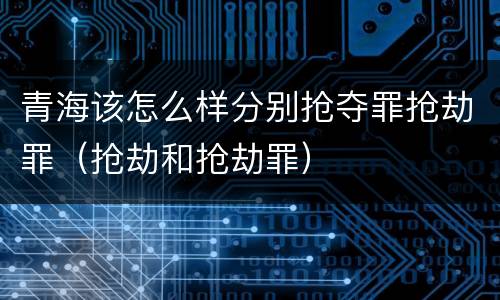 青海该怎么样分别抢夺罪抢劫罪（抢劫和抢劫罪）