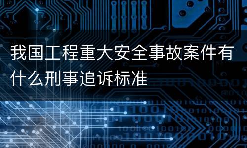 我国工程重大安全事故案件有什么刑事追诉标准