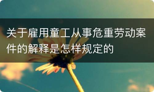 关于雇用童工从事危重劳动案件的解释是怎样规定的