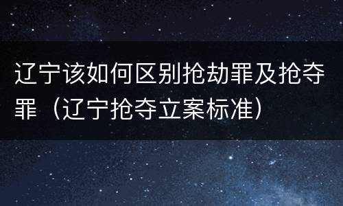 辽宁该如何区别抢劫罪及抢夺罪（辽宁抢夺立案标准）