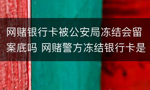 网赌银行卡被公安局冻结会留案底吗 网赌警方冻结银行卡是否立案