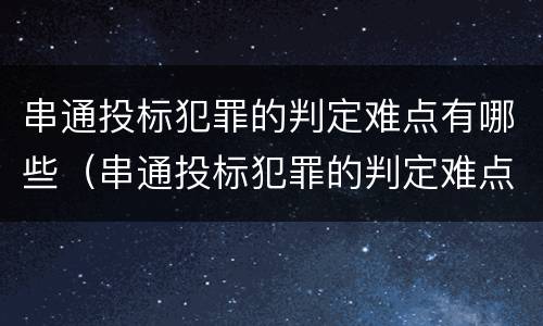 串通投标犯罪的判定难点有哪些（串通投标犯罪的判定难点有哪些方法）