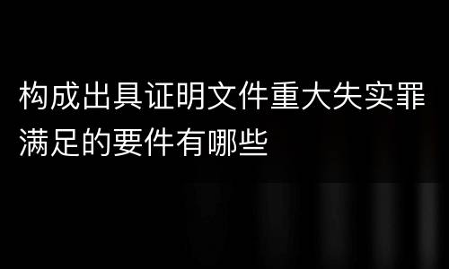 构成出具证明文件重大失实罪满足的要件有哪些