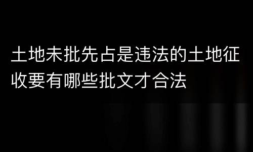 土地未批先占是违法的土地征收要有哪些批文才合法